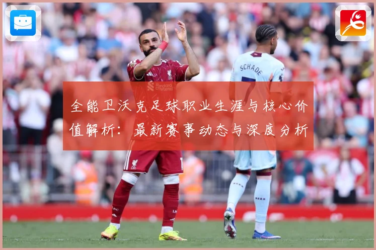 全能卫沃克足球职业生涯与核心价值解析：最新赛事动态与深度分析
