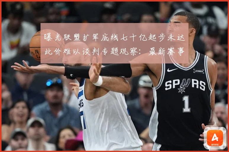 曝光联盟扩军底线七十亿起步未达此价难以谈判专题观察：最新赛事动态与深度分析