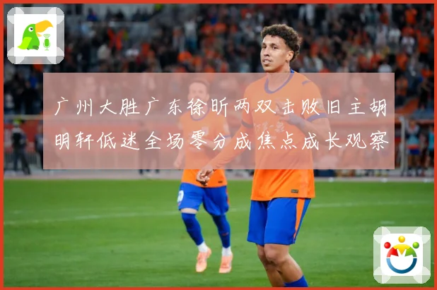 广州大胜广东徐昕两双击败旧主胡明轩低迷全场零分成焦点成长观察：最新赛事动态与深度分析