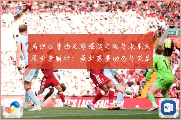 乌伊法鲁西足球崛起之路与未来发展全景解析：最新赛事动态与深度分析