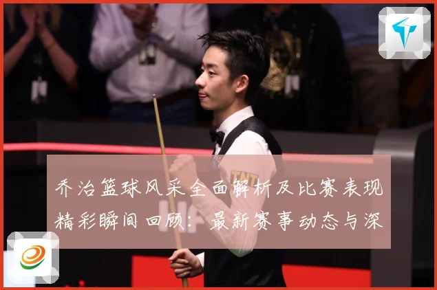 乔治篮球风采全面解析及比赛表现精彩瞬间回顾：最新赛事动态与深度分析