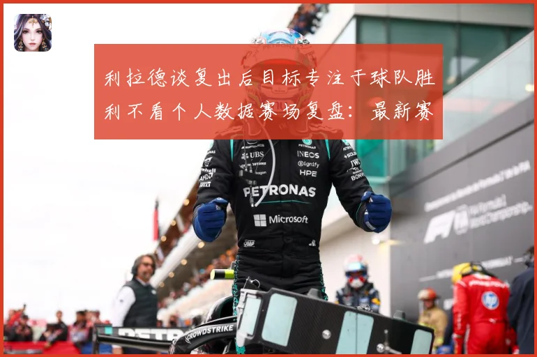 利拉德谈复出后目标专注于球队胜利不看个人数据赛场复盘：最新赛事动态与深度分析