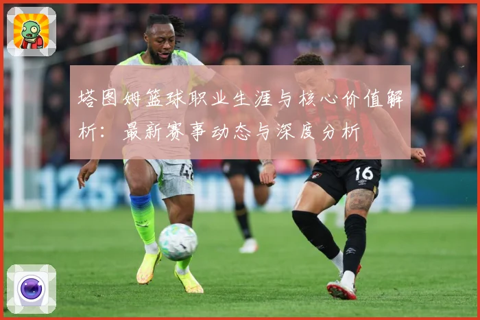 塔图姆篮球职业生涯与核心价值解析：最新赛事动态与深度分析