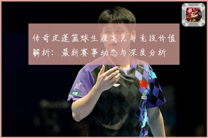 传奇皮蓬篮球生涯高光与竞技价值解析：最新赛事动态与深度分析