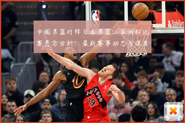 中国男篮对阵日本男篮：亚洲杯比赛悬念分析：最新赛事动态与深度分析