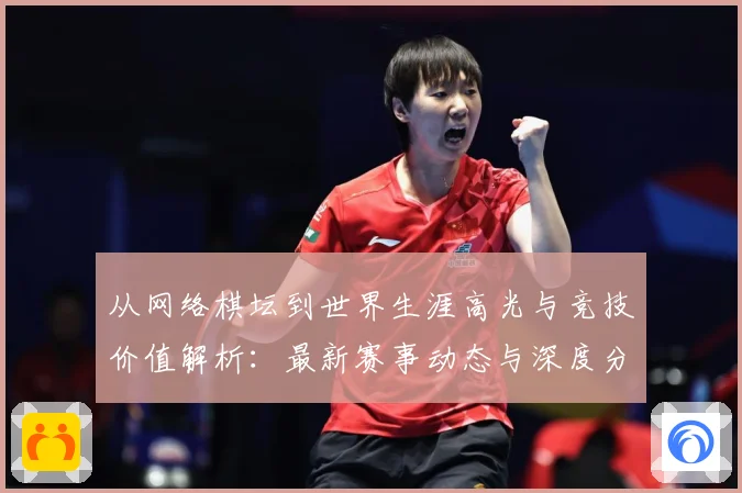 从网络棋坛到世界生涯高光与竞技价值解析：最新赛事动态与深度分析