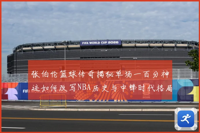 张伯伦篮球传奇揭秘单场一百分神迹如何改写NBA历史与中锋时代格局：最新赛事动态与深度分析