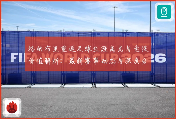 格纳布里重返足球生涯高光与竞技价值解析：最新赛事动态与深度分析