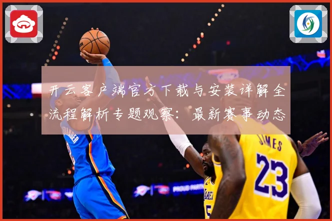 开云客户端官方下载与安装详解全流程解析专题观察：最新赛事动态与深度分析