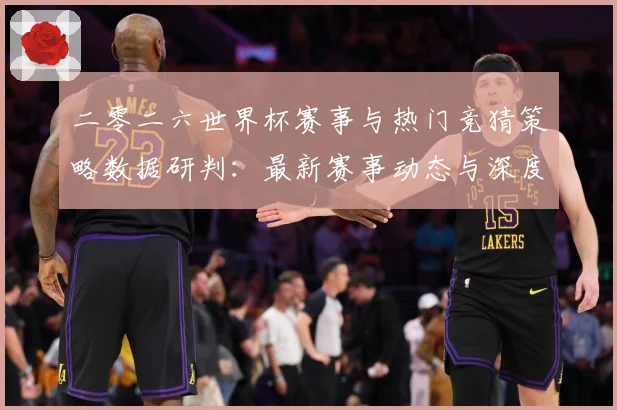 二零二六世界杯赛事与热门竞猜策略数据研判：最新赛事动态与深度分析