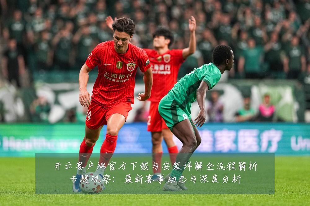 开云客户端官方下载与安装详解全流程解析专题观察：最新赛事动态与深度分析