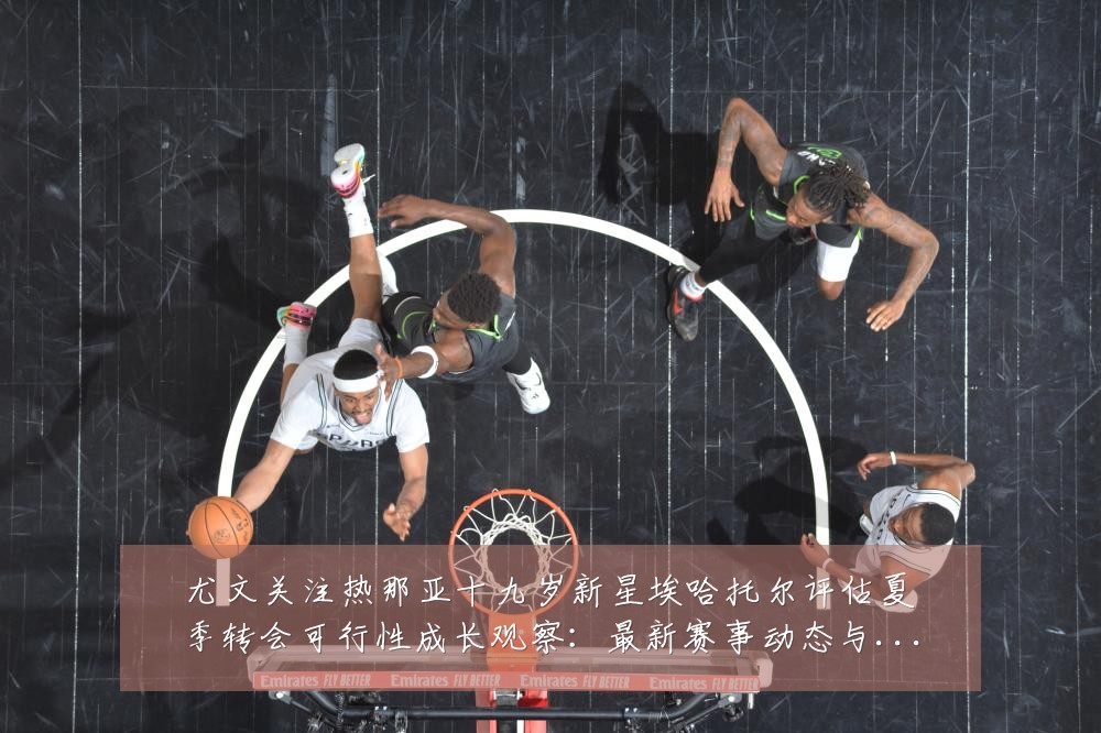 尤文关注热那亚十九岁新星埃哈托尔评估夏季转会可行性成长观察：最新赛事动态与深度分析