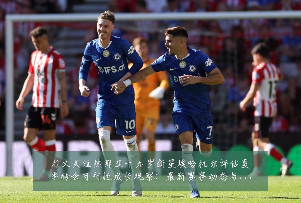 尤文关注热那亚十九岁新星埃哈托尔评估夏季转会可行性成长观察：最新赛事动态与深度分析
