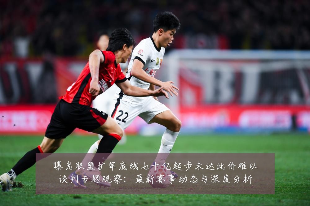 曝光联盟扩军底线七十亿起步未达此价难以谈判专题观察：最新赛事动态与深度分析