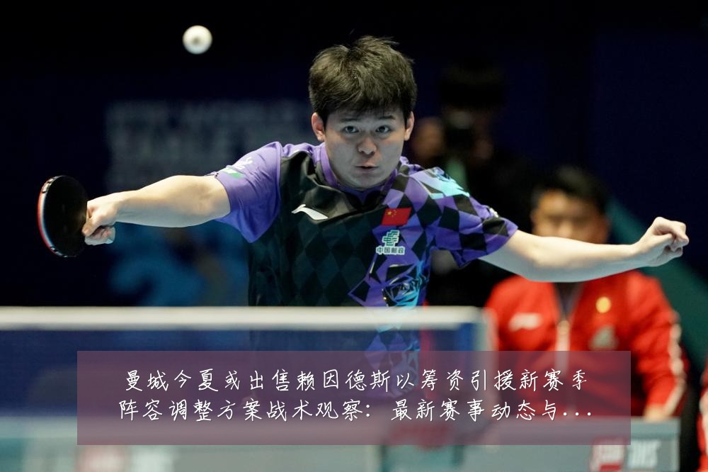 曼城今夏或出售赖因德斯以筹资引援新赛季阵容调整方案战术观察:最新赛事动态与深度分析