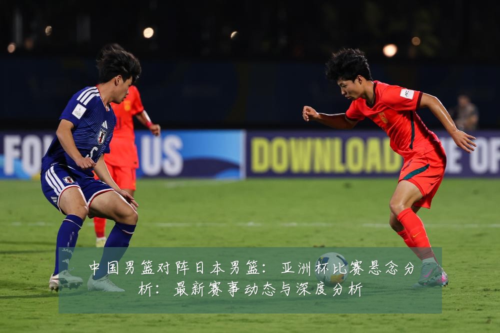中国男篮对阵日本男篮:亚洲杯比赛悬念分析:最新赛事动态与深度分析