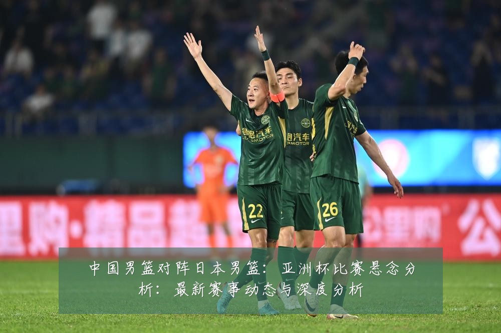 中国男篮对阵日本男篮:亚洲杯比赛悬念分析:最新赛事动态与深度分析