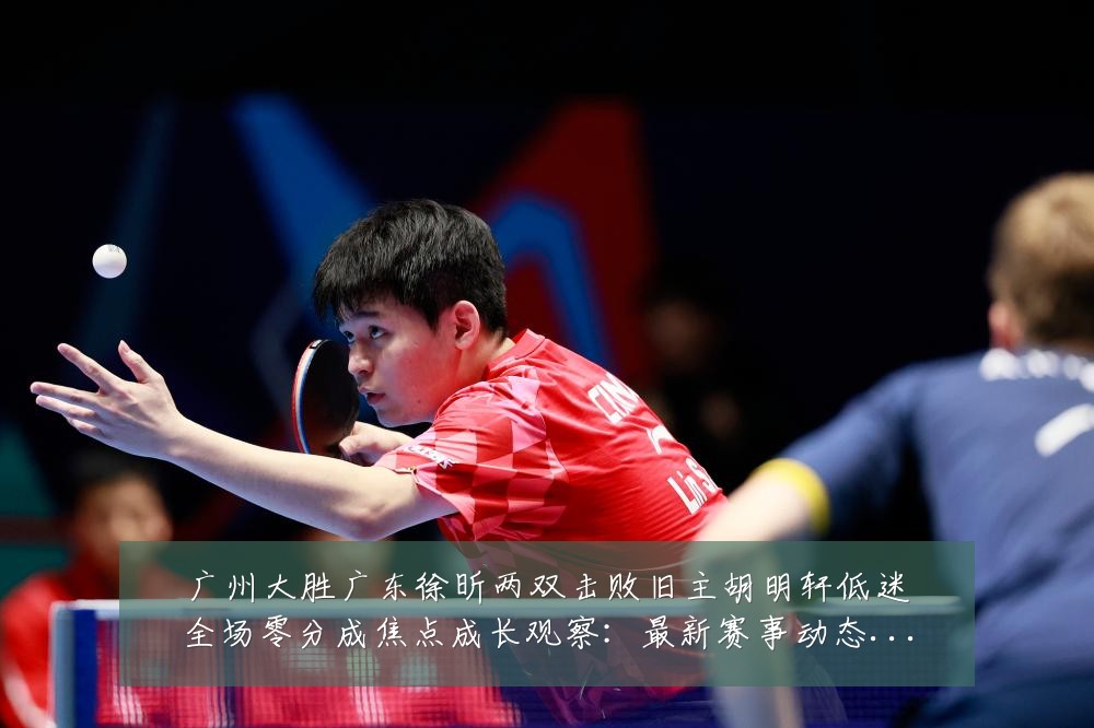 广州大胜广东徐昕两双击败旧主胡明轩低迷全场零分成焦点成长观察:最新赛事动态与深度分析