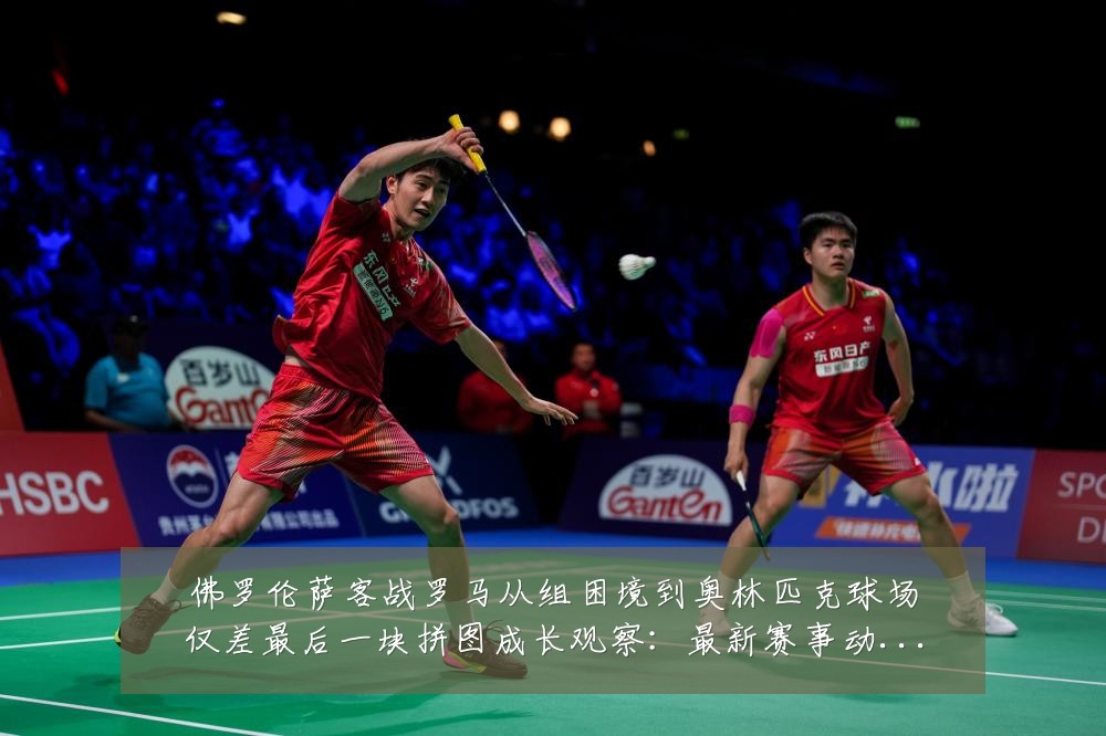 佛罗伦萨客战罗马从组困境到奥林匹克球场仅差最后一块拼图成长观察:最新赛事动态与深度分析