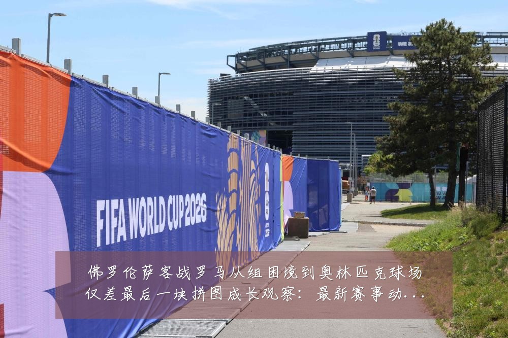 佛罗伦萨客战罗马从组困境到奥林匹克球场仅差最后一块拼图成长观察:最新赛事动态与深度分析