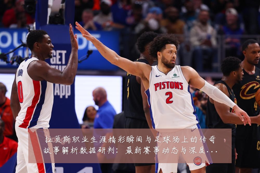 拉莫斯职业生涯精彩瞬间与足球场上的传奇故事解析数据研判：最新赛事动态与深度分析