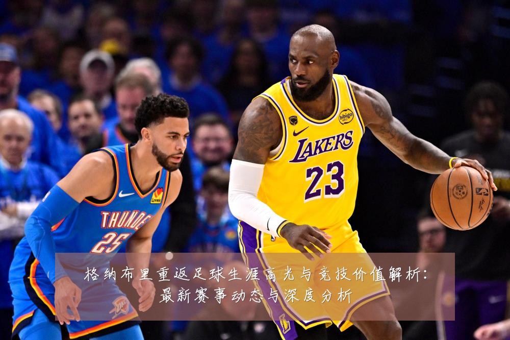 格纳布里重返足球生涯高光与竞技价值解析:最新赛事动态与深度分析