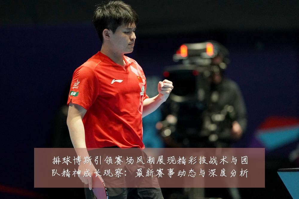 排球博斯引领赛场风潮展现精彩技战术与团队精神成长观察:最新赛事动态与深度分析