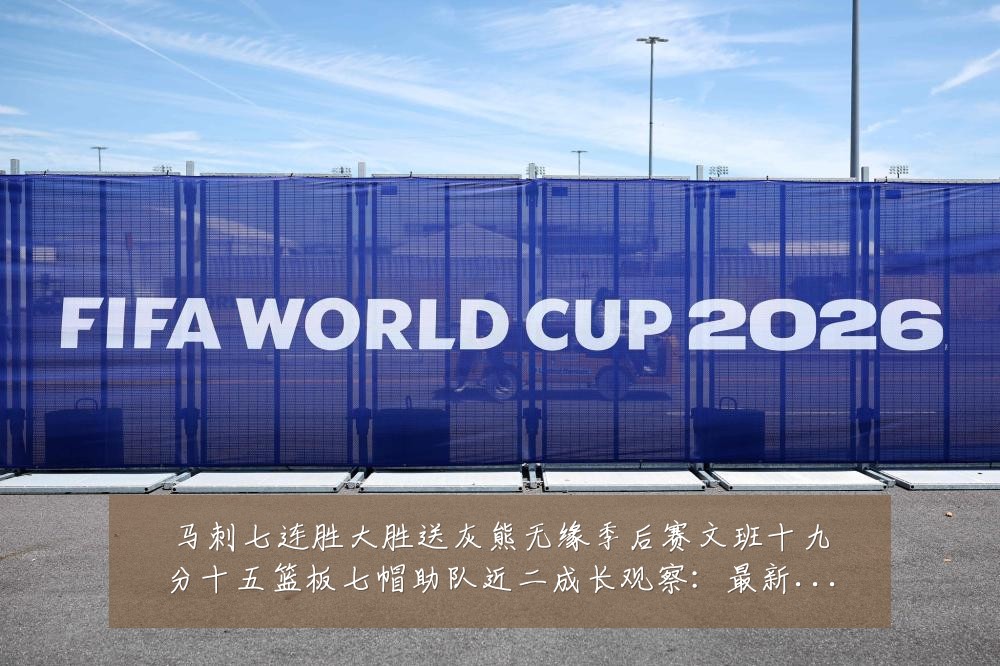 马刺七连胜大胜送灰熊无缘季后赛文班十九分十五篮板七帽助队近二成长观察:最新赛事动态与深度分析