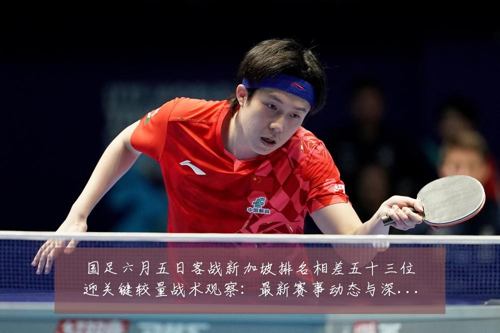 国足六月五日客战新加坡排名相差五十三位迎关键较量战术观察:最新赛事动态与深度分析