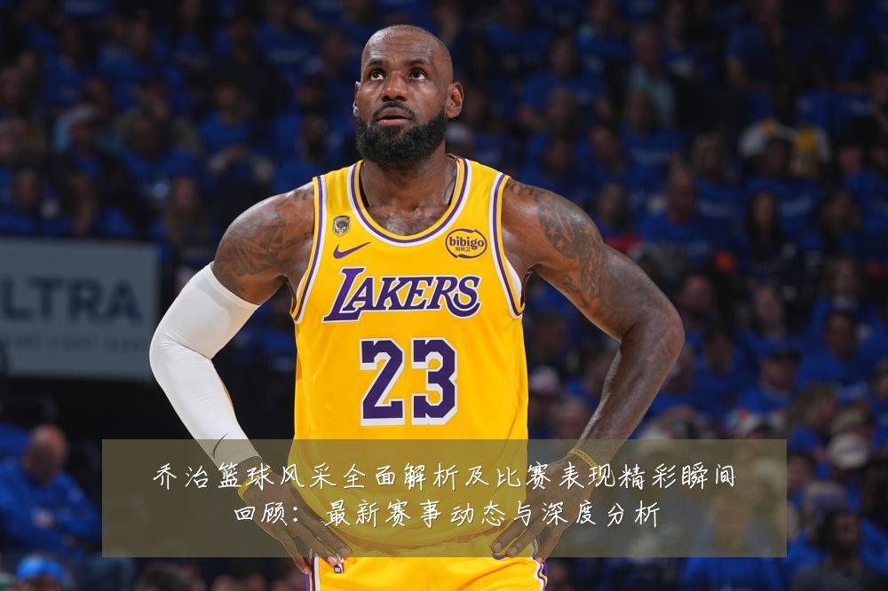 乔治篮球风采全面解析及比赛表现精彩瞬间回顾:最新赛事动态与深度分析