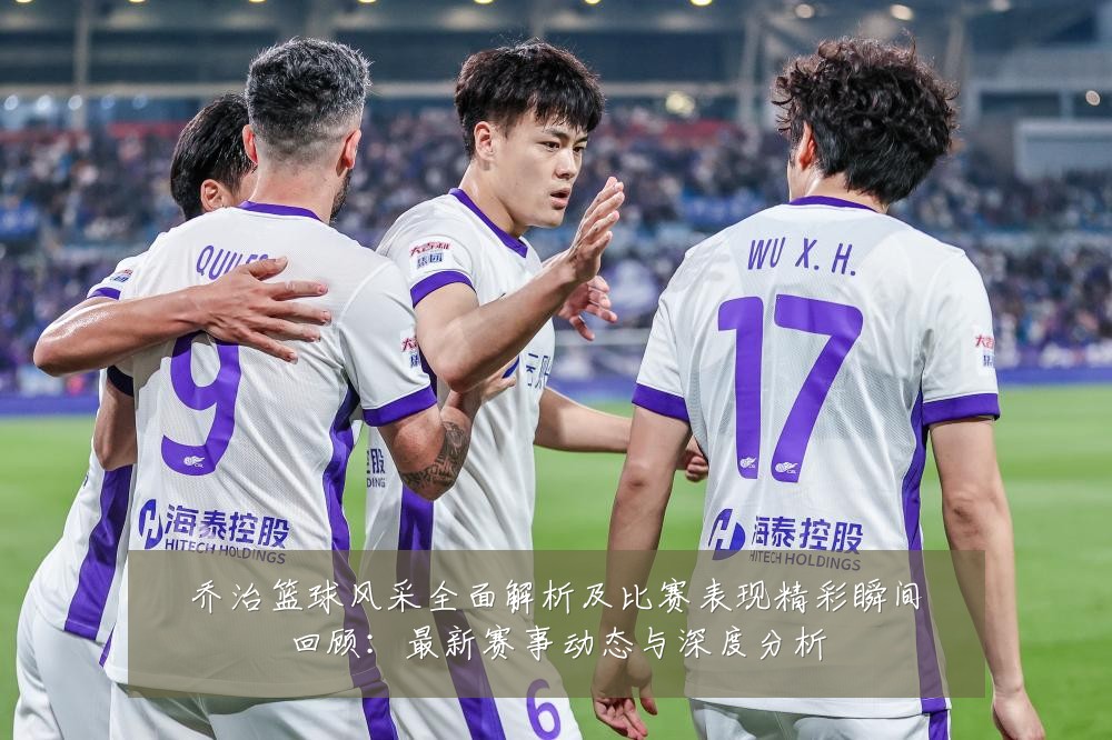 乔治篮球风采全面解析及比赛表现精彩瞬间回顾:最新赛事动态与深度分析